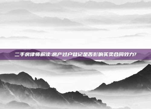 二手房律師解讀:房產過戶登記是否影響買賣合同效力?