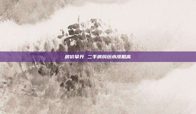 房?jī)r(jià)攀升 二手房糾紛水漲船高