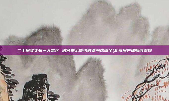 二手房買賣有三大雷區(qū) 法官提示簽約時(shí)要考慮周全(北京房產(chǎn)律師咨詢網(wǎng)