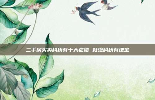 二手房買(mǎi)賣(mài)糾紛有十大癥結(jié) 杜絕糾紛有法寶