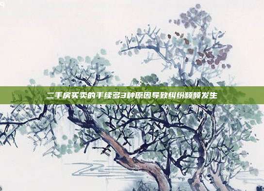 二手房買賣的手續(xù)多3種原因?qū)е录m紛頻頻發(fā)生