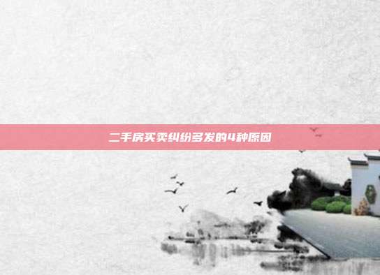 二手房買賣糾紛多發(fā)的4種原因