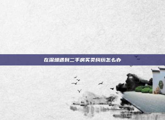 在深圳遇到二手房買賣糾紛怎么辦