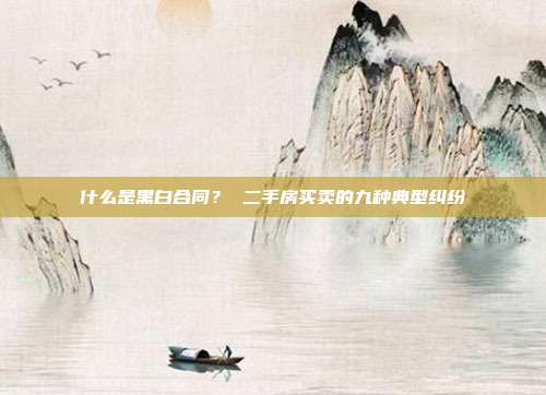 什么是黑白合同? 二手房買賣的九種典型糾紛