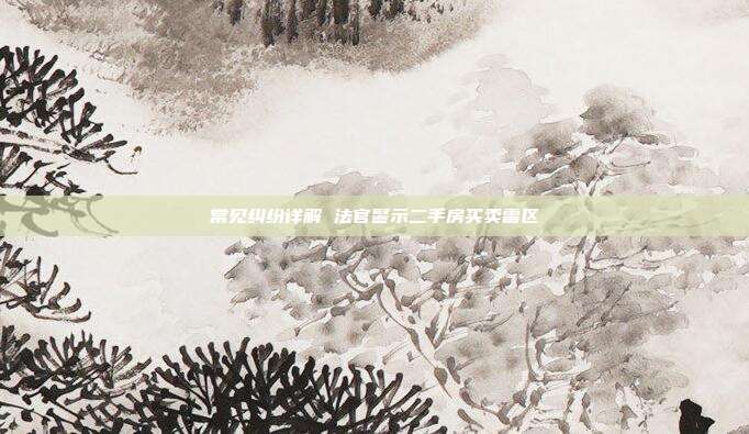 常見糾紛詳解 法官警示二手房買賣雷區