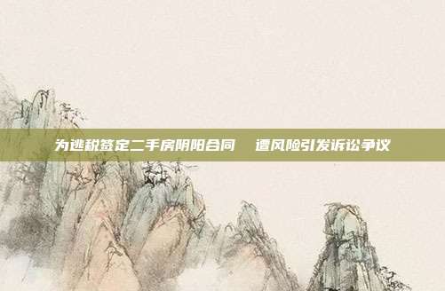 為逃稅簽定二手房陰陽合同 遭風險引發訴訟爭議