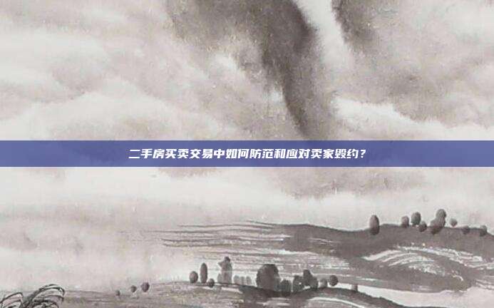 二手房買賣交易中如何防范和應(yīng)對賣家毀約?