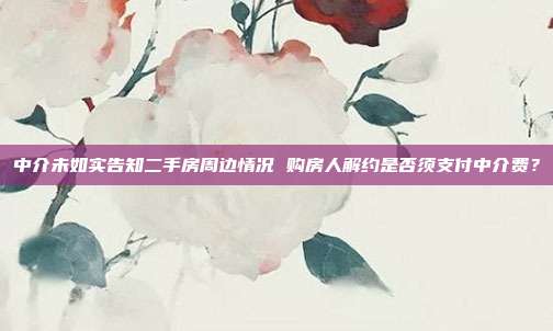 中介未如實告知二手房周邊情況 購房人解約是否須支付中介費?