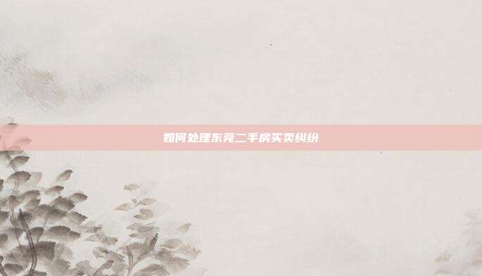 如何處理東莞二手房買賣糾紛