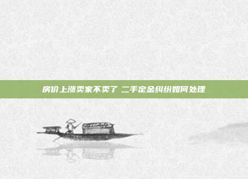 房?jī)r(jià)上漲賣家不賣了 二手定金糾紛如何處理