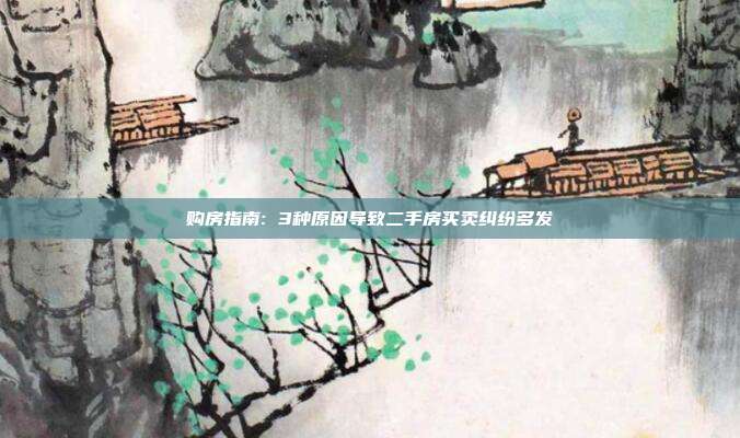 購房指南: 3種原因導致二手房買賣糾紛多發