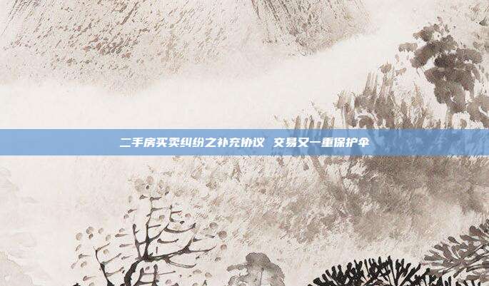 二手房買賣糾紛之補充協議 交易又一重保護傘