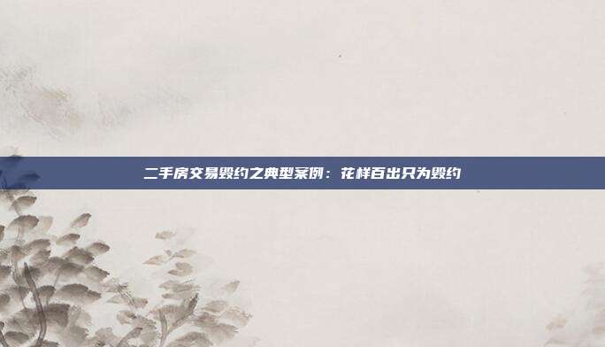 二手房交易毀約之典型案例:花樣百出只為毀約