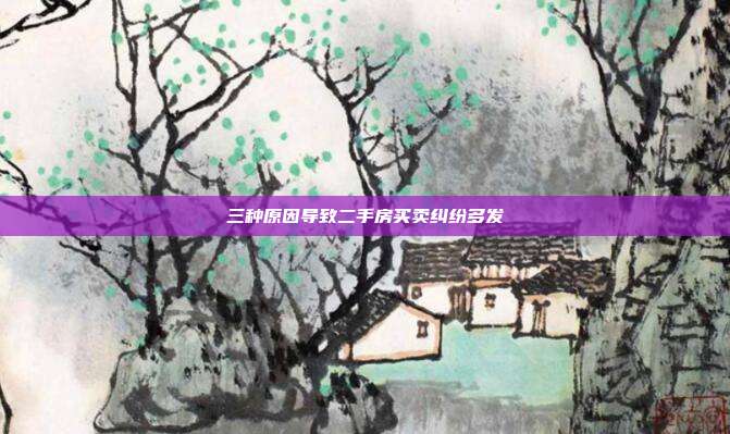 三種原因導致二手房買賣糾紛多發