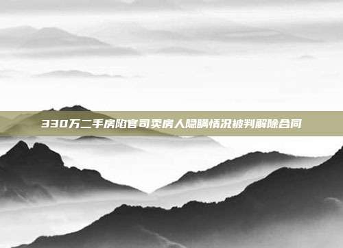 330萬二手房陷官司賣房人隱瞞情況被判解除合同