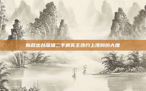新政出臺深圳二手房買主違約上漲糾紛大增