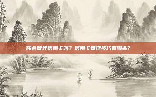 你會管理信用卡嗎?信用卡管理技巧有哪些?