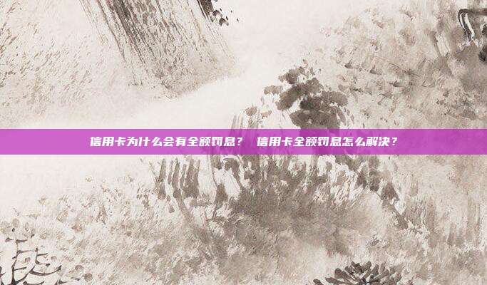 信用卡為什么會有全額罰息? 信用卡全額罰息怎么解決?