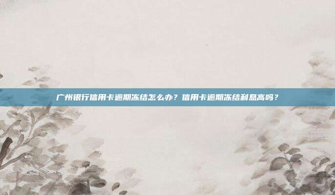 廣州銀行信用卡逾期凍結怎么辦?信用卡逾期凍結利息高嗎?