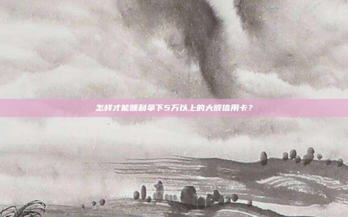 怎樣才能順利拿下5萬以上的大額信用卡?