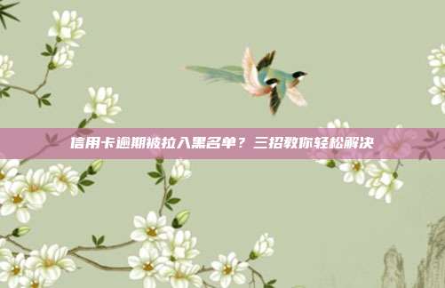 信用卡逾期被拉入黑名單?三招教你輕松解決