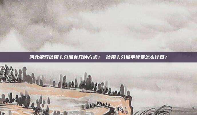 河北銀行信用卡分期有幾種方式? 信用卡分期手續費怎么計算?
