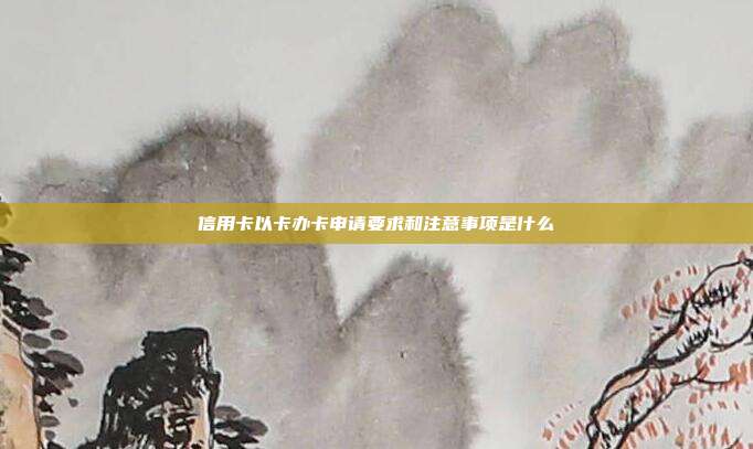 信用卡以卡辦卡申請要求和注意事項是什么