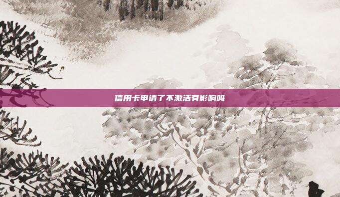 信用卡申請了不激活有影響嗎