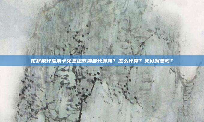 花旗銀行信用卡免息還款期多長時間?怎么計算?支付利息嗎?