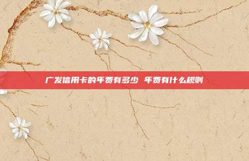 廣發信用卡的年費有多少 年費有什么規則