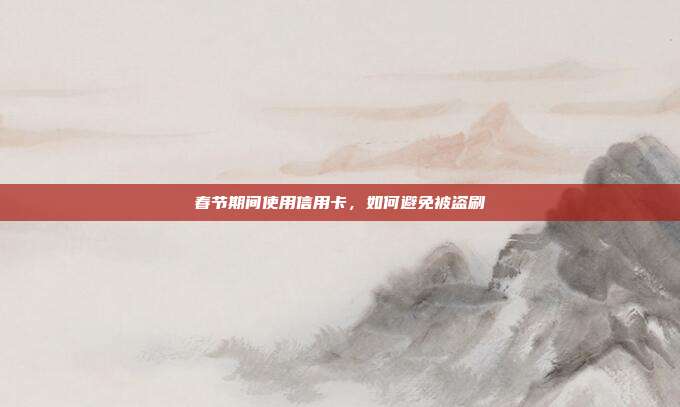 春節期間使用信用卡，如何避免被盜刷