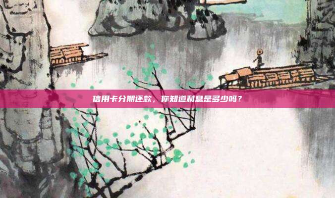 信用卡分期還款,你知道利息是多少嗎?