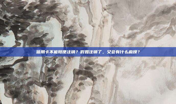 信用卡不能隨便注銷?假如注銷了,又會有什么麻煩?