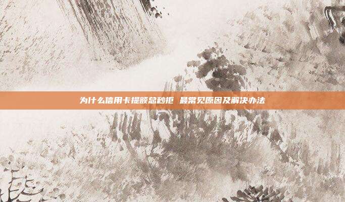 為什么信用卡提額總秒拒 最常見原因及解決辦法