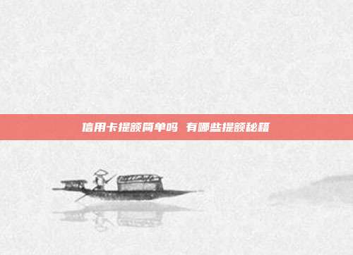 信用卡提額簡單嗎 有哪些提額秘籍