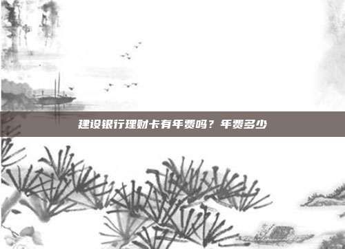 建設(shè)銀行理財(cái)卡有年費(fèi)嗎?年費(fèi)多少