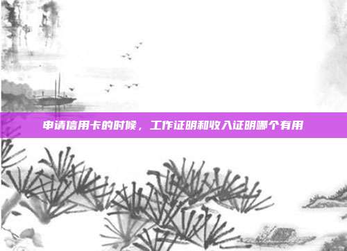 申請信用卡的時候,工作證明和收入證明哪個有用