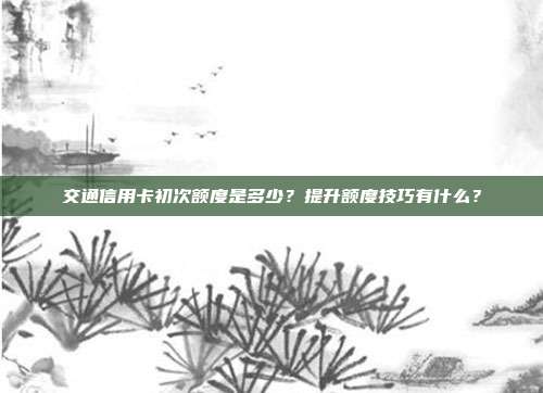 交通信用卡初次額度是多少?提升額度技巧有什么?