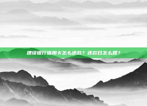 建設銀行信用卡怎么還款?還款日怎么算?