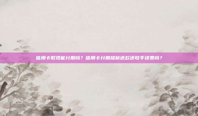 信用卡取現(xiàn)能分期嗎?信用卡分期提前還款還收手續(xù)費嗎?