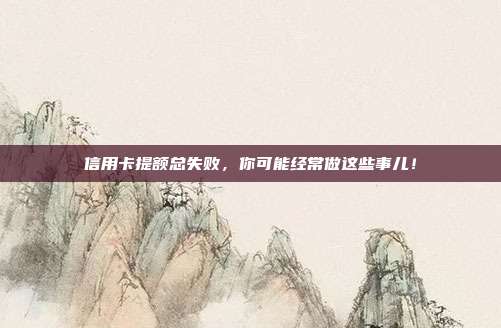 信用卡提額總失敗,你可能經常做這些事兒!