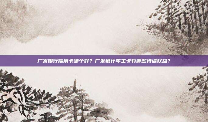 廣發銀行信用卡哪個好?廣發銀行車主卡有哪些待遇權益?