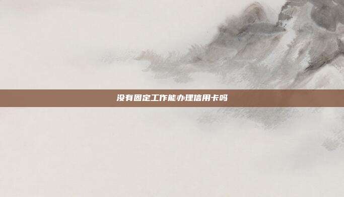 沒有固定工作能辦理信用卡嗎