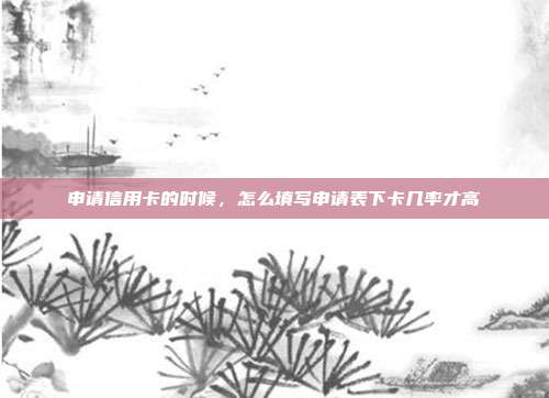 申請信用卡的時候,怎么填寫申請表下卡幾率才高
