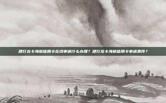 建行龍卡海航信用卡在線申請什么辦理?建行龍卡海航信用卡申請條件?