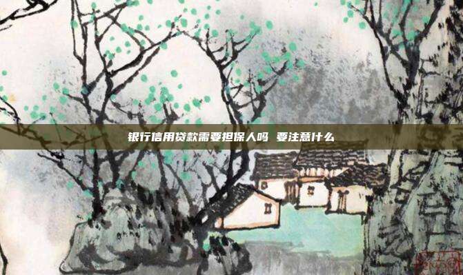 銀行信用貸款需要擔(dān)保人嗎 要注意什么
