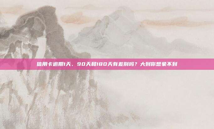 信用卡逾期1天、90天和180天有差別嗎?大到你想象不到