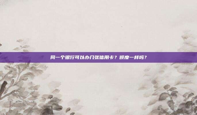 同一個銀行可以辦幾張信用卡?額度一樣嗎?