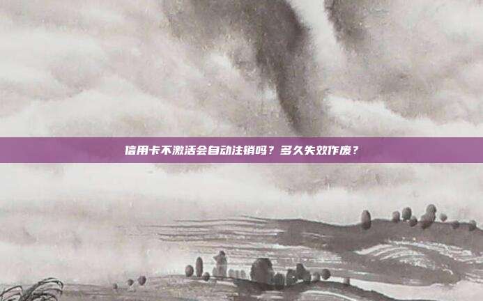 信用卡不激活會自動注銷嗎?多久失效作廢?
