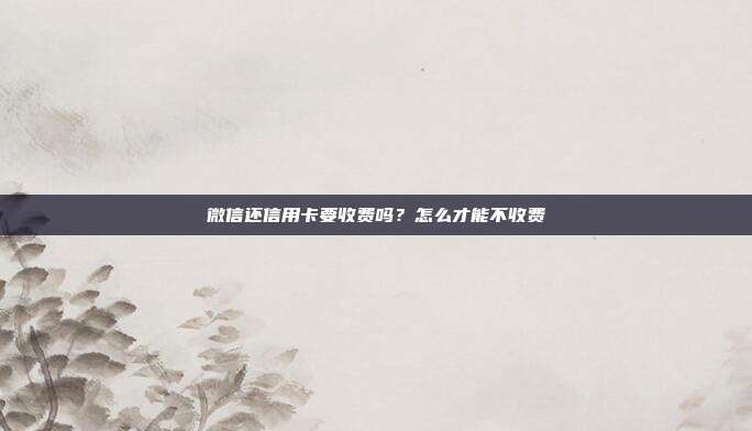 微信還信用卡要收費嗎?怎么才能不收費